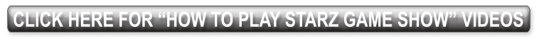 CLICK HERE FOR “HOW TO PLAY STARZ GAME SHOW” VIDEOS